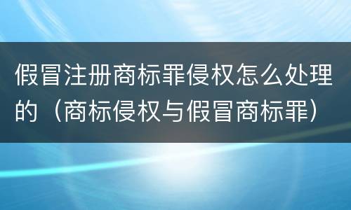 假冒注册商标罪侵权怎么处理的（商标侵权与假冒商标罪）