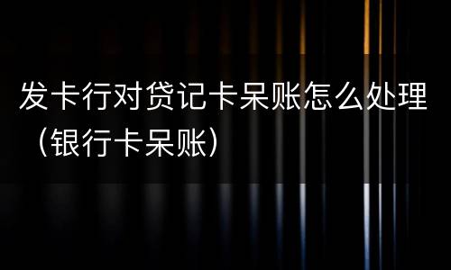 发卡行对贷记卡呆账怎么处理（银行卡呆账）