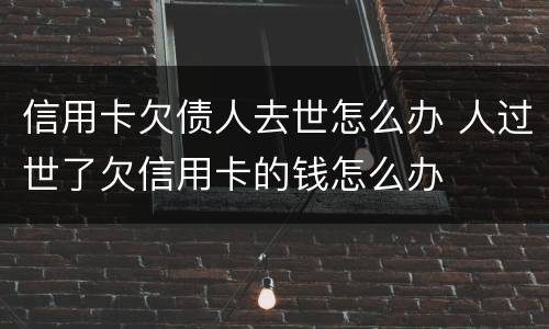 信用卡欠债人去世怎么办 人过世了欠信用卡的钱怎么办