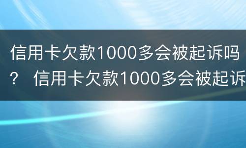 信用卡欠款1000多会被起诉吗？ 信用卡欠款1000多会被起诉吗知乎