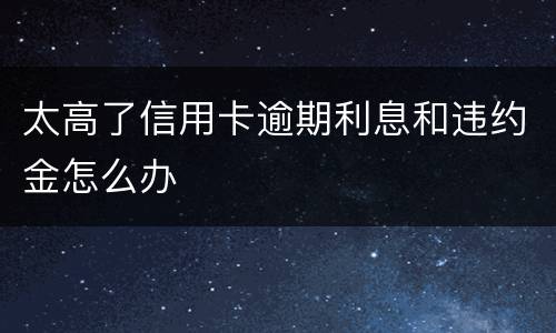 太高了信用卡逾期利息和违约金怎么办