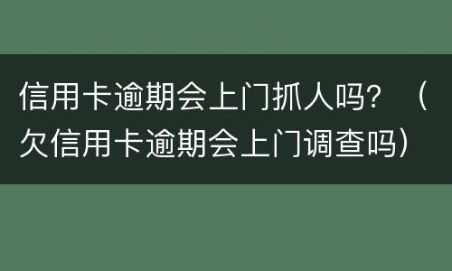 信用卡逾期会上门抓人吗？（欠信用卡逾期会上门调查吗）