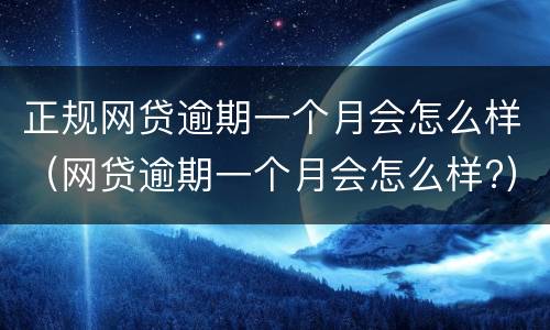正规网贷逾期一个月会怎么样（网贷逾期一个月会怎么样?）