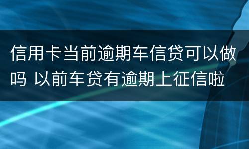 信用卡当前逾期车信贷可以做吗 以前车贷有逾期上征信啦 现在还能办信用卡吗