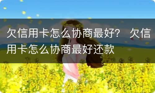 欠信用卡怎么协商最好？ 欠信用卡怎么协商最好还款