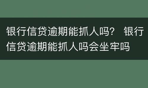 银行信贷逾期能抓人吗？ 银行信贷逾期能抓人吗会坐牢吗