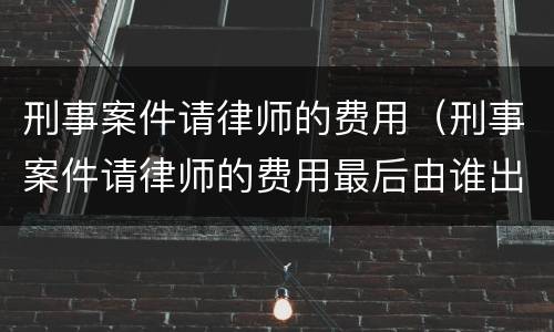 刑事案件请律师的费用（刑事案件请律师的费用最后由谁出谁承担）