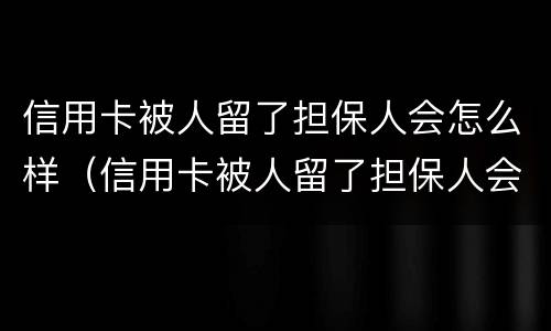 信用卡被人留了担保人会怎么样（信用卡被人留了担保人会怎么样吗）