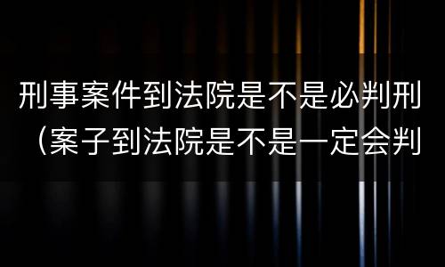 刑事案件到法院是不是必判刑（案子到法院是不是一定会判刑）