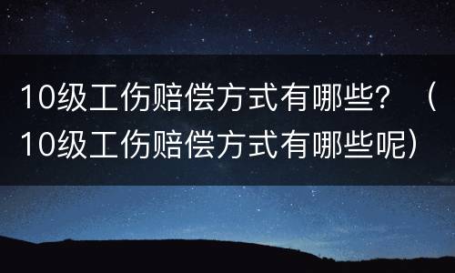 10级工伤赔偿方式有哪些？（10级工伤赔偿方式有哪些呢）