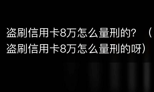 盗刷信用卡8万怎么量刑的？（盗刷信用卡8万怎么量刑的呀）