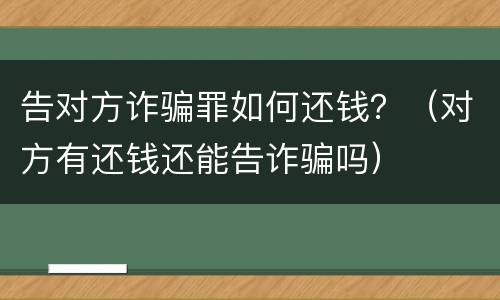 告对方诈骗罪如何还钱？（对方有还钱还能告诈骗吗）