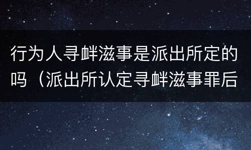 行为人寻衅滋事是派出所定的吗（派出所认定寻衅滋事罪后该怎么办?）