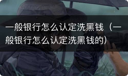 一般银行怎么认定洗黑钱（一般银行怎么认定洗黑钱的）