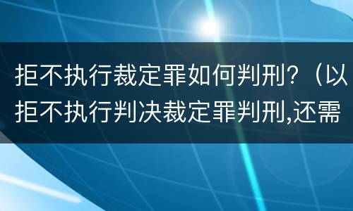 拒不执行裁定罪如何判刑?（以拒不执行判决裁定罪判刑,还需要执行吗）