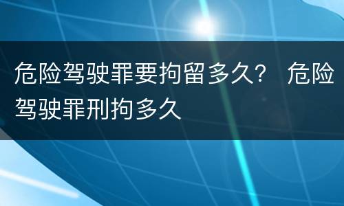 危险驾驶罪要拘留多久？ 危险驾驶罪刑拘多久