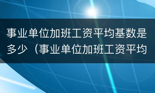 事业单位加班工资平均基数是多少（事业单位加班工资平均基数是多少钱）