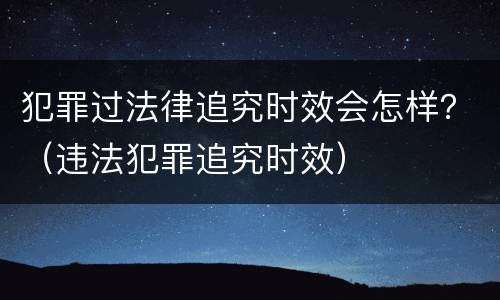 犯罪过法律追究时效会怎样？（违法犯罪追究时效）