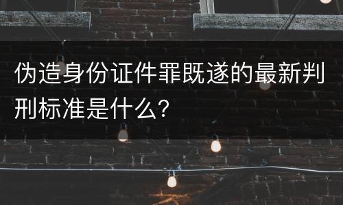 伪造身份证件罪既遂的最新判刑标准是什么？