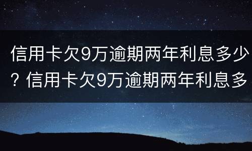 信用卡欠9万逾期两年利息多少? 信用卡欠9万逾期两年利息多少钱