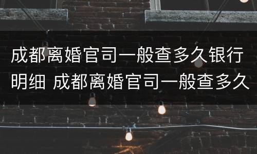 成都离婚官司一般查多久银行明细 成都离婚官司一般查多久银行明细呢