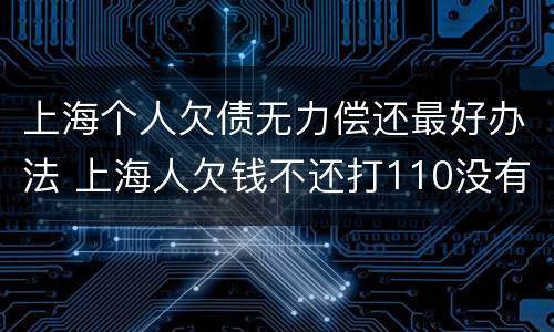 上海个人欠债无力偿还最好办法 上海人欠钱不还打110没有用吗