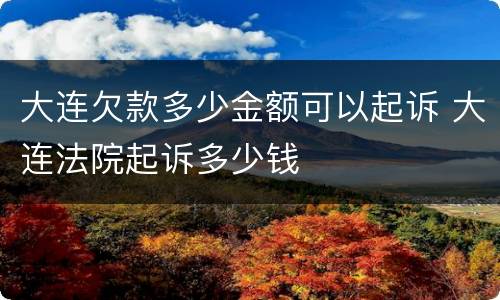 大连欠款多少金额可以起诉 大连法院起诉多少钱