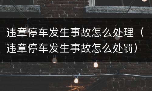 违章停车发生事故怎么处理（违章停车发生事故怎么处罚）