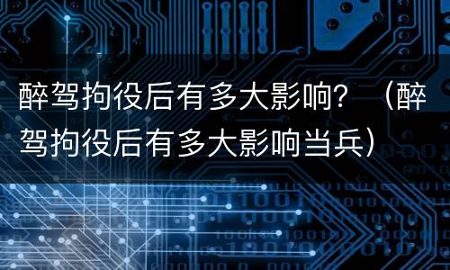 醉驾拘役后有多大影响？（醉驾拘役后有多大影响当兵）