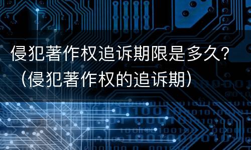 侵犯著作权追诉期限是多久？（侵犯著作权的追诉期）