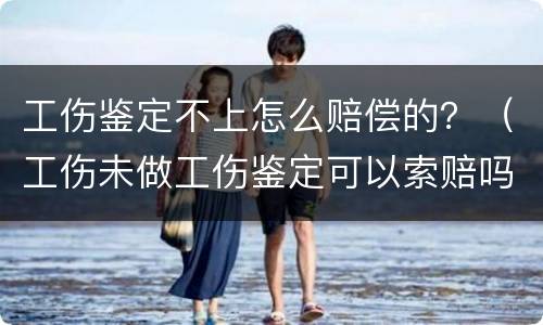 工伤鉴定不上怎么赔偿的？（工伤未做工伤鉴定可以索赔吗）