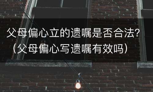 父母偏心立的遗嘱是否合法？（父母偏心写遗嘱有效吗）