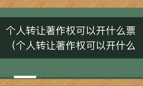 个人转让著作权可以开什么票（个人转让著作权可以开什么票据）