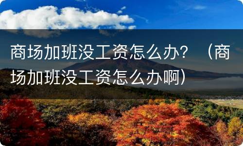 商场加班没工资怎么办？（商场加班没工资怎么办啊）