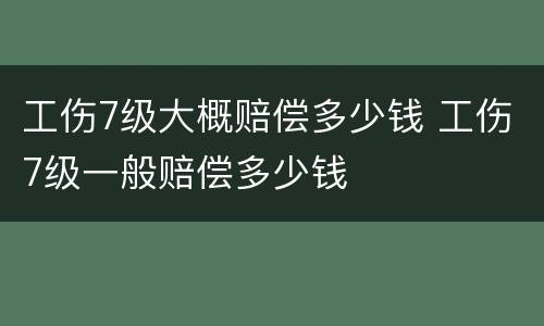 工伤7级大概赔偿多少钱 工伤7级一般赔偿多少钱