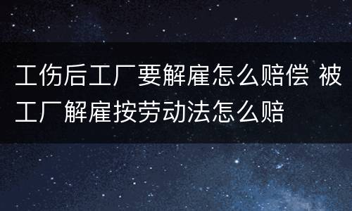 工伤后工厂要解雇怎么赔偿 被工厂解雇按劳动法怎么赔