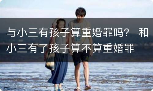 与小三有孩子算重婚罪吗？ 和小三有了孩子算不算重婚罪