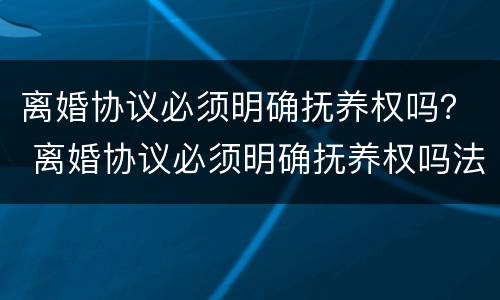 离婚协议必须明确抚养权吗？ 离婚协议必须明确抚养权吗法律规定