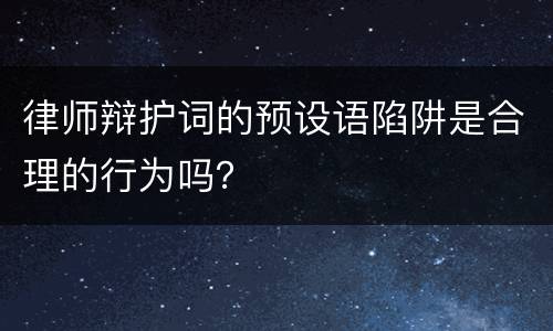 律师辩护词的预设语陷阱是合理的行为吗？