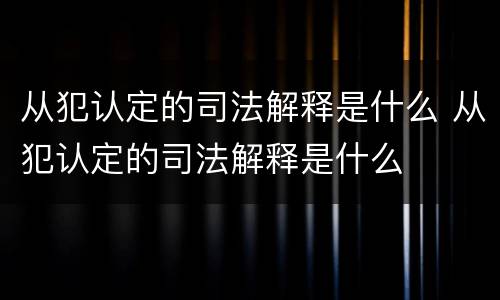从犯认定的司法解释是什么 从犯认定的司法解释是什么