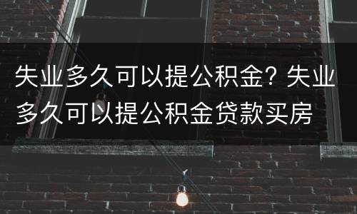 失业多久可以提公积金? 失业多久可以提公积金贷款买房