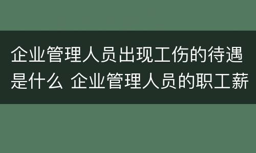 企业管理人员出现工伤的待遇是什么 企业管理人员的职工薪酬