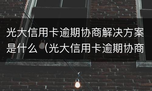 光大信用卡逾期协商解决方案是什么(光大信用卡逾期协商解决方案是什么样的)