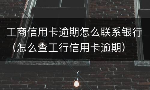 工商信用卡逾期怎么联系银行（怎么查工行信用卡逾期）
