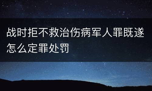 战时拒不救治伤病军人罪既遂怎么定罪处罚