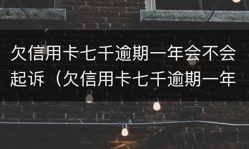 欠信用卡七千逾期一年会不会起诉（欠信用卡七千逾期一年会不会起诉离婚）