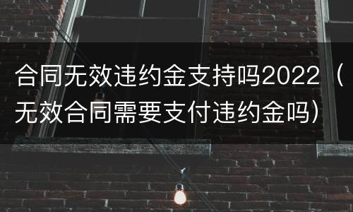 合同无效违约金支持吗2022（无效合同需要支付违约金吗）