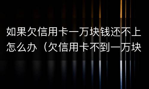 如果欠信用卡一万块钱还不上怎么办(欠信用卡不到一万块钱还不上怎么办)