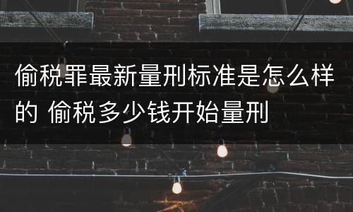 偷税罪最新量刑标准是怎么样的 偷税多少钱开始量刑