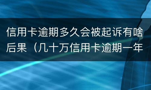 信用卡逾期多久会被起诉有啥后果（几十万信用卡逾期一年被起诉后果会怎么样）